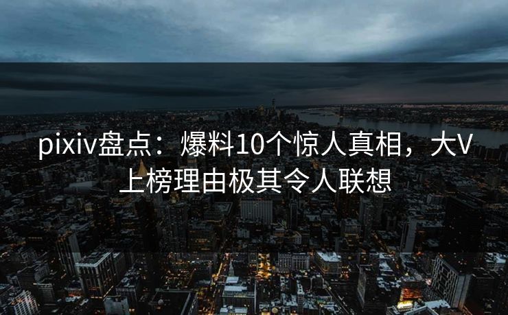 pixiv盘点：爆料10个惊人真相，大V上榜理由极其令人联想