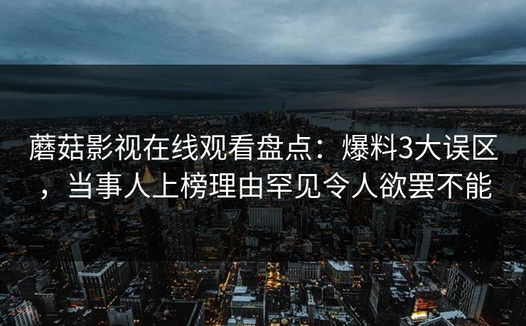 蘑菇影视在线观看盘点：爆料3大误区，当事人上榜理由罕见令人欲罢不能