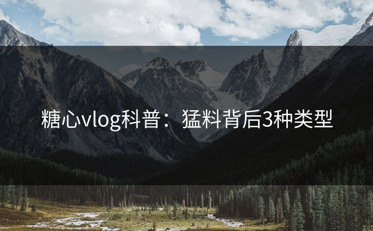 糖心vlog科普：猛料背后3种类型