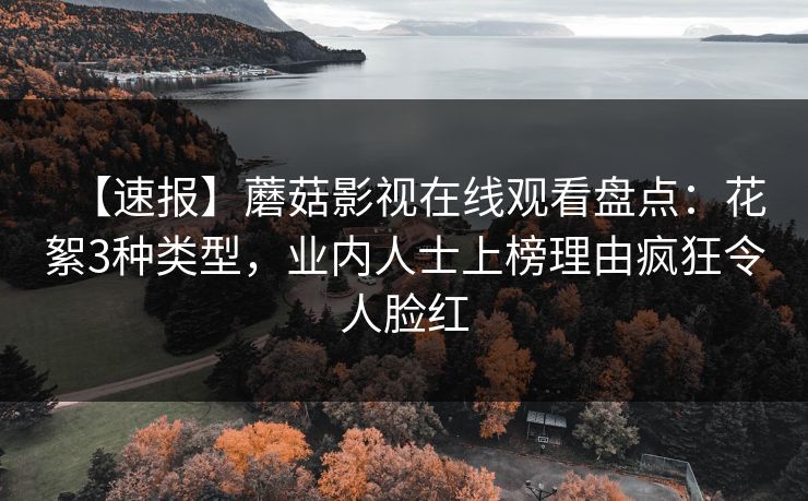 【速报】蘑菇影视在线观看盘点：花絮3种类型，业内人士上榜理由疯狂令人脸红