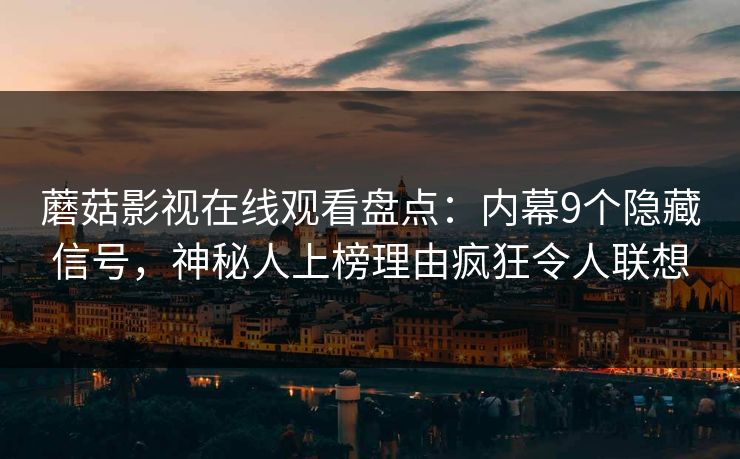 蘑菇影视在线观看盘点：内幕9个隐藏信号，神秘人上榜理由疯狂令人联想