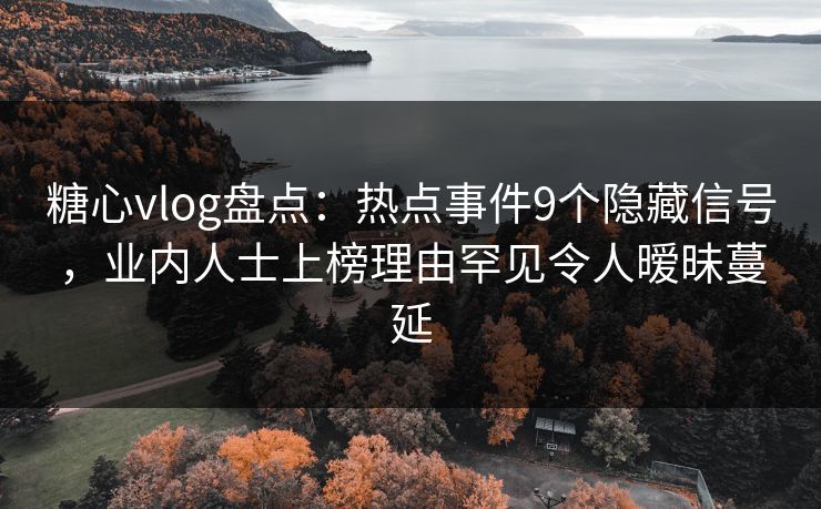 糖心vlog盘点：热点事件9个隐藏信号，业内人士上榜理由罕见令人暧昧蔓延