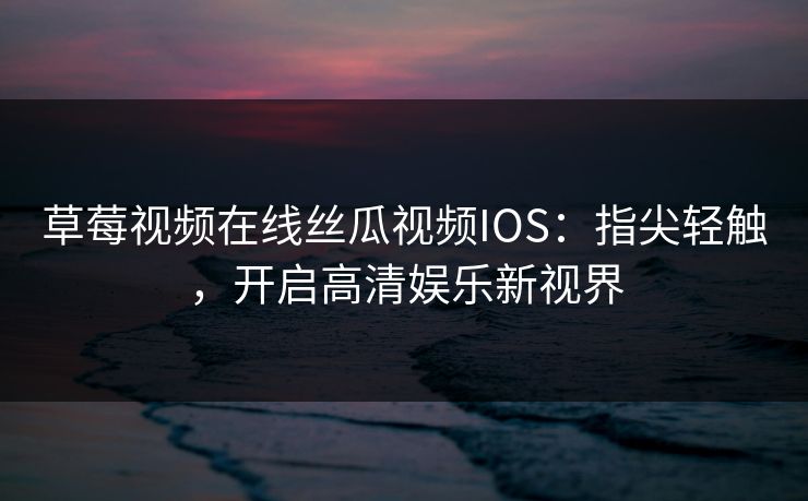 草莓视频在线丝瓜视频IOS：指尖轻触，开启高清娱乐新视界