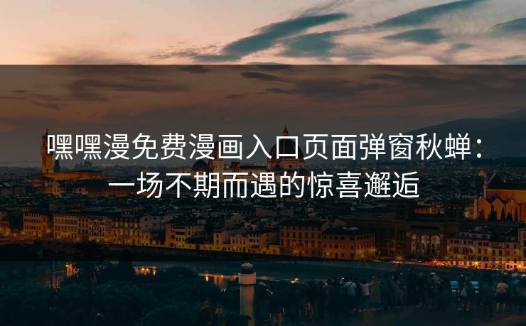 嘿嘿漫免费漫画入口页面弹窗秋蝉：一场不期而遇的惊喜邂逅