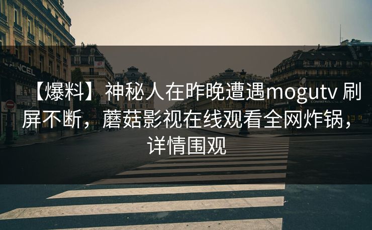 【爆料】神秘人在昨晚遭遇mogutv 刷屏不断，蘑菇影视在线观看全网炸锅，详情围观