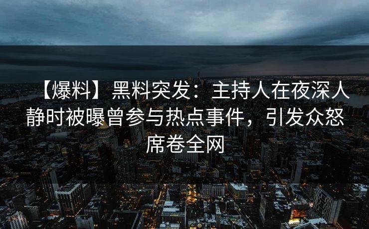 【爆料】黑料突发：主持人在夜深人静时被曝曾参与热点事件，引发众怒席卷全网