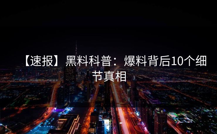 【速报】黑料科普：爆料背后10个细节真相