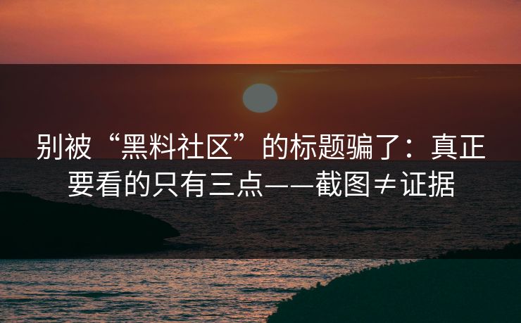 别被“黑料社区”的标题骗了：真正要看的只有三点——截图≠证据