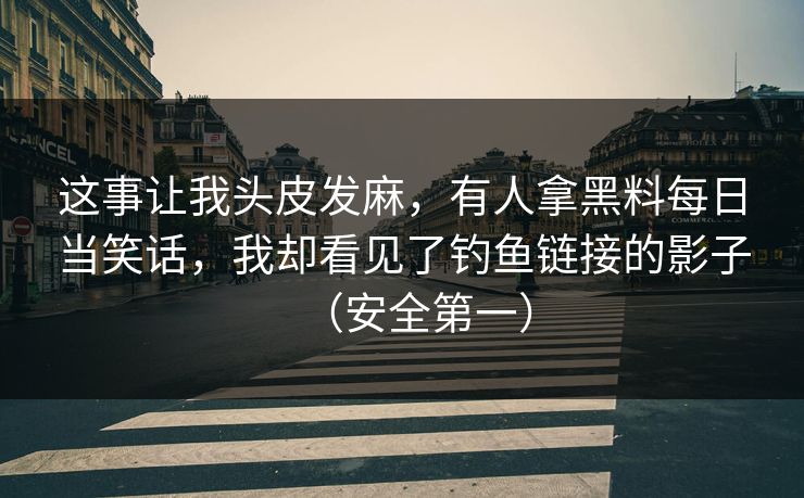 这事让我头皮发麻，有人拿黑料每日当笑话，我却看见了钓鱼链接的影子（安全第一）