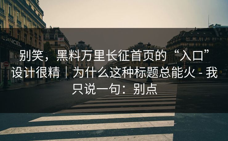 别笑，黑料万里长征首页的“入口”设计很精｜为什么这种标题总能火 - 我只说一句：别点
