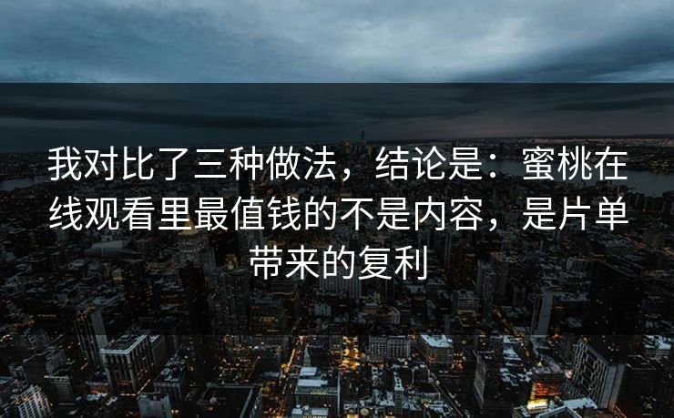 我对比了三种做法，结论是：蜜桃在线观看里最值钱的不是内容，是片单带来的复利
