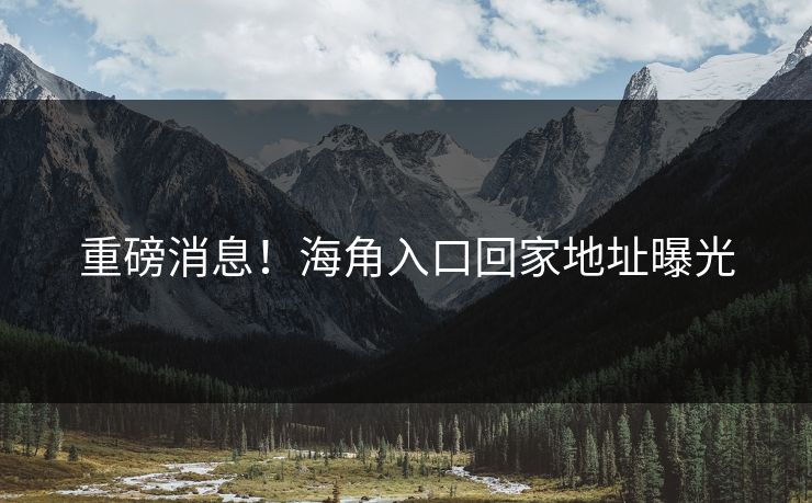 重磅消息！海角入口回家地址曝光