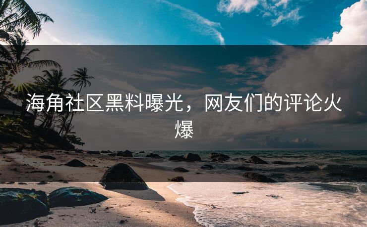 海角社区黑料曝光，网友们的评论火爆
