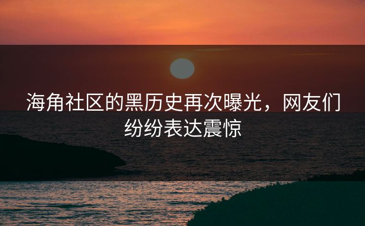 海角社区的黑历史再次曝光，网友们纷纷表达震惊