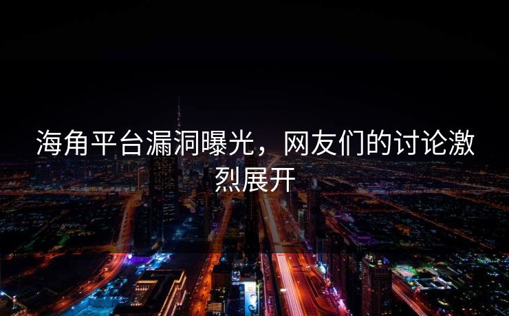 海角平台漏洞曝光，网友们的讨论激烈展开
