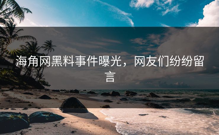 海角网黑料事件曝光，网友们纷纷留言