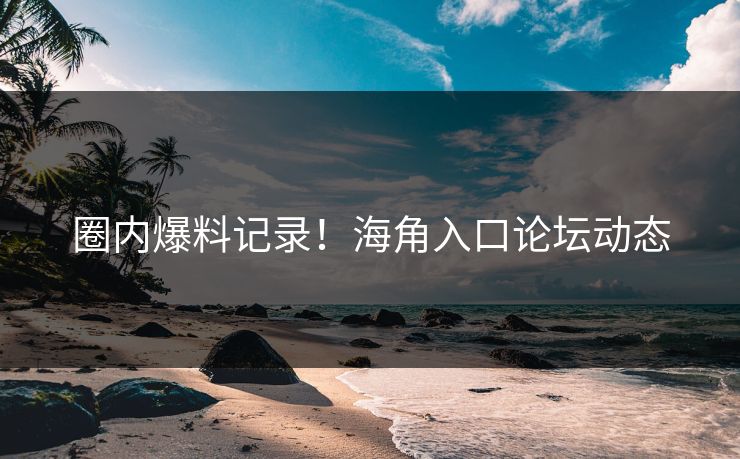 圈内爆料记录！海角入口论坛动态