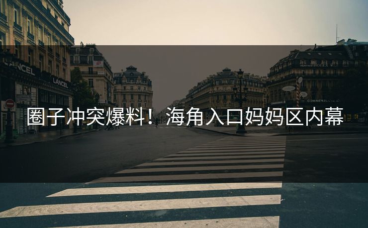 圈子冲突爆料！海角入口妈妈区内幕
