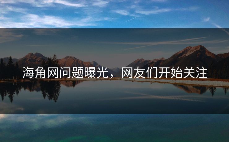 海角网问题曝光，网友们开始关注
