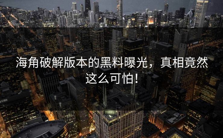 海角破解版本的黑料曝光，真相竟然这么可怕！