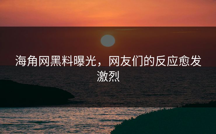 海角网黑料曝光，网友们的反应愈发激烈