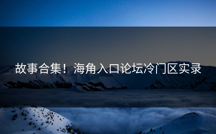 故事合集！海角入口论坛冷门区实录