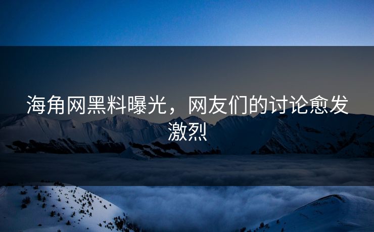 海角网黑料曝光，网友们的讨论愈发激烈