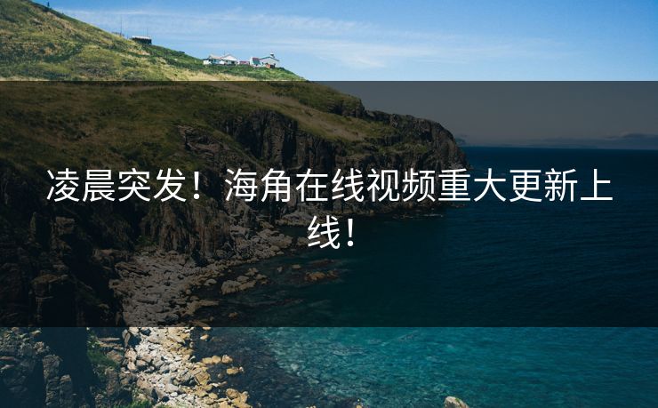 凌晨突发！海角在线视频重大更新上线！