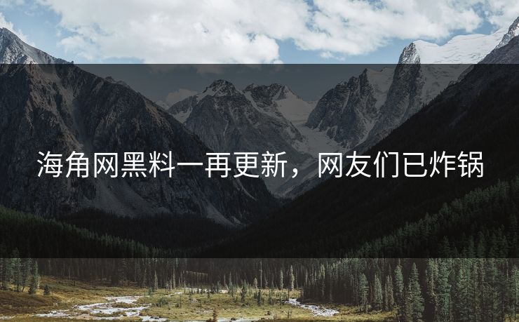 海角网黑料一再更新，网友们已炸锅