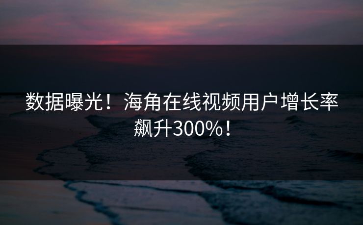 数据曝光！海角在线视频用户增长率飙升300%！