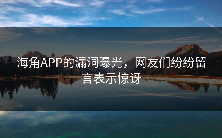海角APP的漏洞曝光，网友们纷纷留言表示惊讶