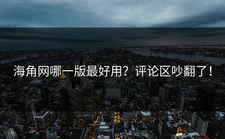 海角网哪一版最好用？评论区吵翻了！