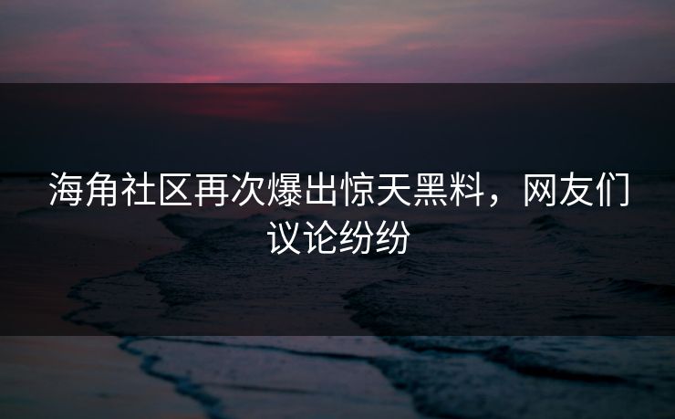 海角社区再次爆出惊天黑料，网友们议论纷纷