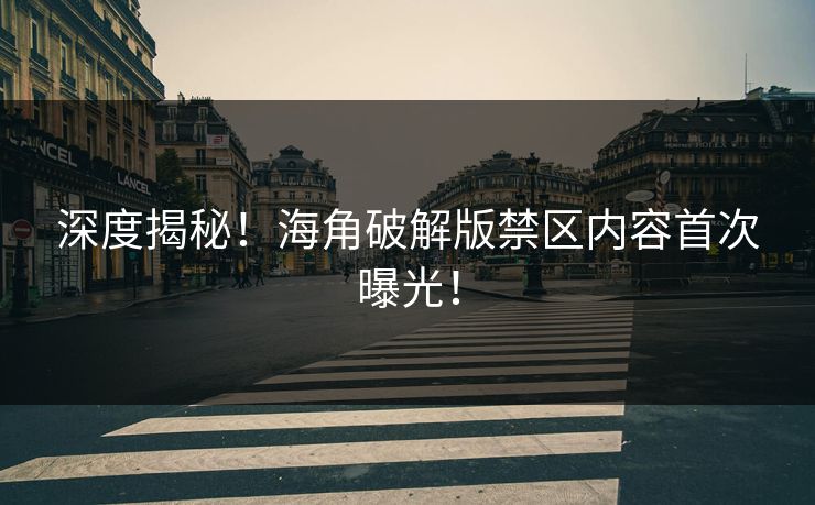 深度揭秘！海角破解版禁区内容首次曝光！