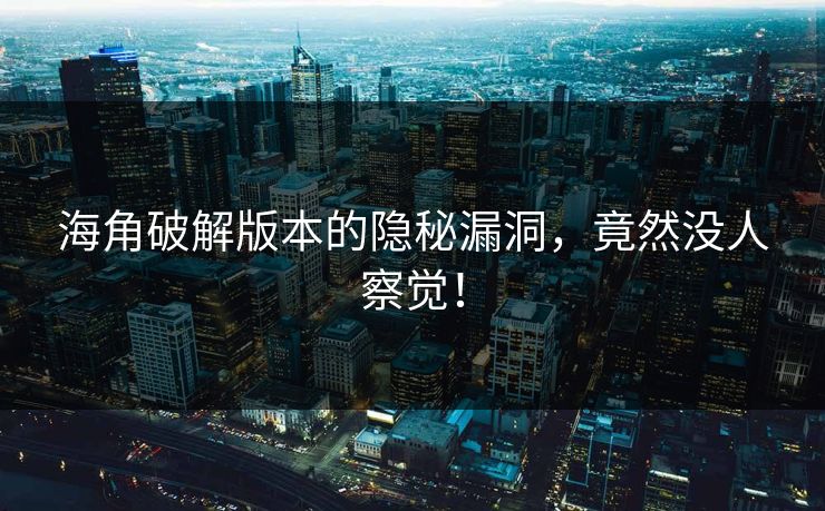 海角破解版本的隐秘漏洞，竟然没人察觉！