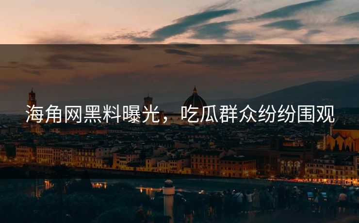 海角网黑料曝光，吃瓜群众纷纷围观