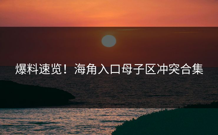 爆料速览！海角入口母子区冲突合集