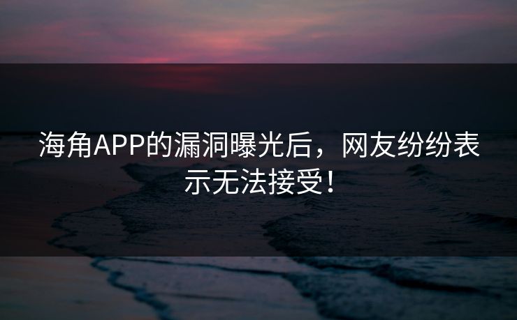 海角APP的漏洞曝光后，网友纷纷表示无法接受！