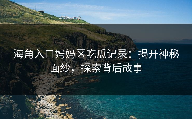 海角入口妈妈区吃瓜记录：揭开神秘面纱，探索背后故事
