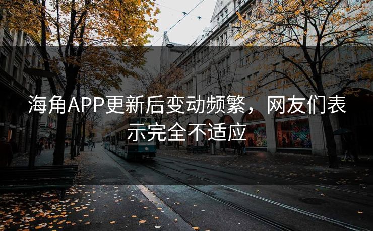 海角APP更新后变动频繁，网友们表示完全不适应