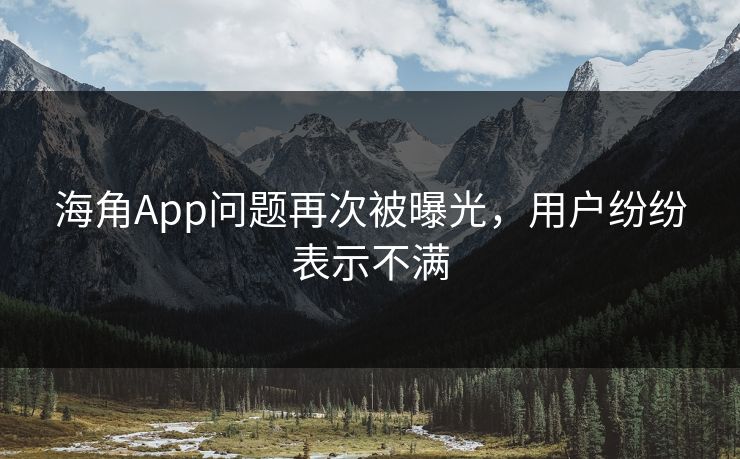 海角App问题再次被曝光，用户纷纷表示不满