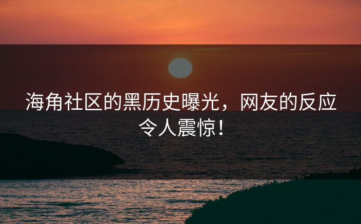 海角社区的黑历史曝光，网友的反应令人震惊！