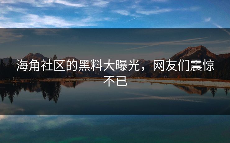 海角社区的黑料大曝光，网友们震惊不已