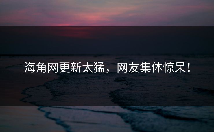 海角网更新太猛,网友集体惊呆!