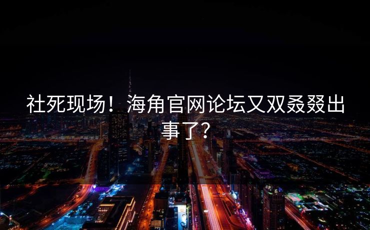 社死现场!海角官网论坛又双叒叕出事了?