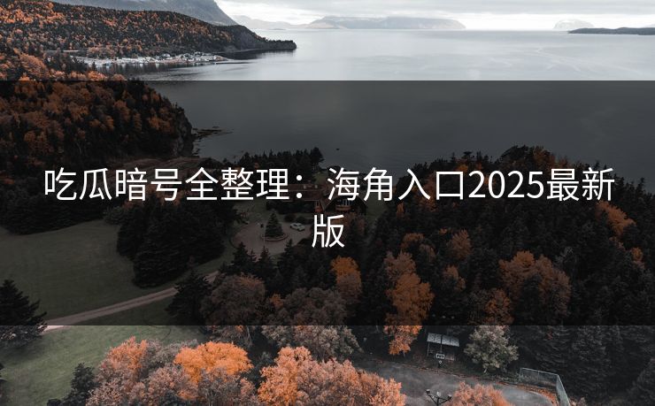 吃瓜暗号全整理:海角入口2025最新版