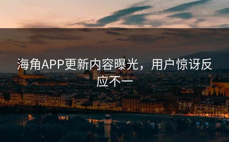 海角APP更新内容曝光,用户惊讶反应不一