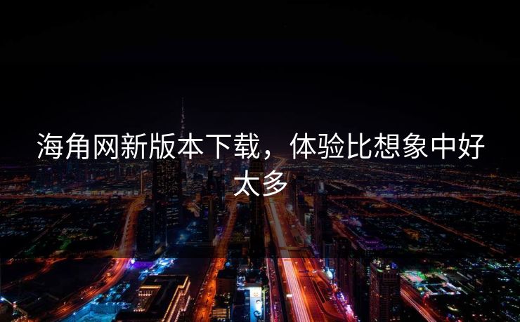 海角网新版本下载,体验比想象中好太多
