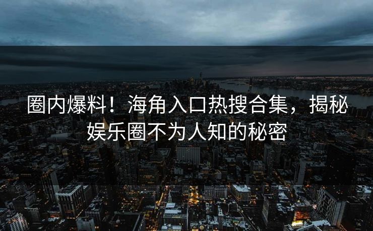 圈内爆料！海角入口热搜合集，揭秘娱乐圈不为人知的秘密
