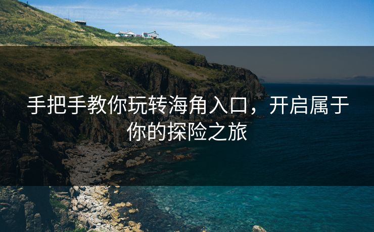手把手教你玩转海角入口，开启属于你的探险之旅